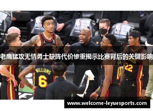 老鹰猛攻无情勇士缺阵代价惨重揭示比赛背后的关键影响