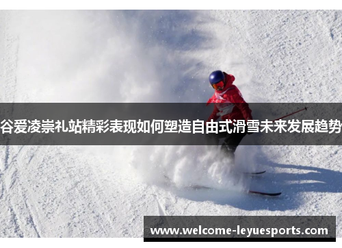 谷爱凌崇礼站精彩表现如何塑造自由式滑雪未来发展趋势