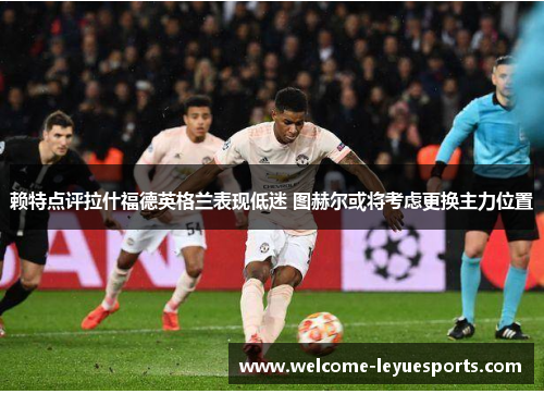 赖特点评拉什福德英格兰表现低迷 图赫尔或将考虑更换主力位置