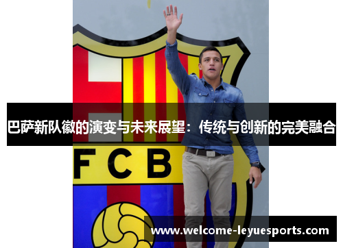 巴萨新队徽的演变与未来展望：传统与创新的完美融合