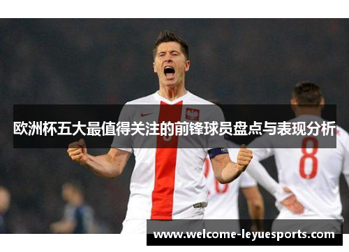 欧洲杯五大最值得关注的前锋球员盘点与表现分析 欧洲杯五大最值得关注的前锋球员盘点与表现分析
