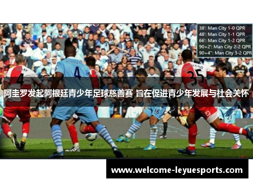 阿圭罗发起阿根廷青少年足球慈善赛 旨在促进青少年发展与社会关怀 阿圭罗发起阿根廷青少年足球慈善赛 旨在促进青少年发展与社会关怀