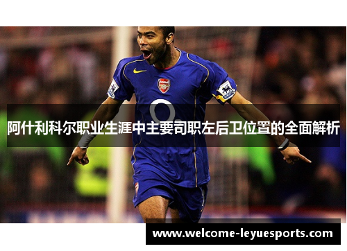 阿什利科尔职业生涯中主要司职左后卫位置的全面解析
