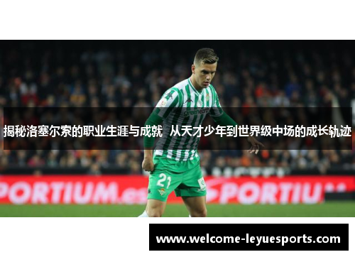 揭秘洛塞尔索的职业生涯与成就 从天才少年到世界级中场的成长轨迹 揭秘洛塞尔索的职业生涯与成就 从天才少年到世界级中场的成长轨迹