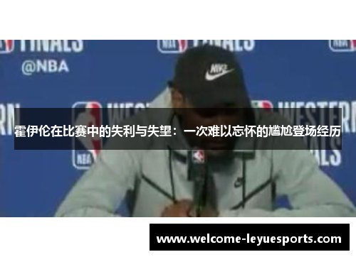 霍伊伦在比赛中的失利与失望：一次难以忘怀的尴尬登场经历