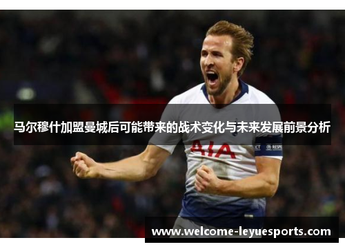 马尔穆什加盟曼城后可能带来的战术变化与未来发展前景分析