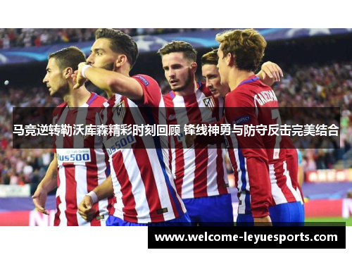 马竞逆转勒沃库森精彩时刻回顾 锋线神勇与防守反击完美结合