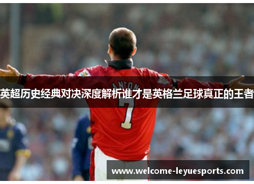 英超历史经典对决深度解析谁才是英格兰足球真正的王者