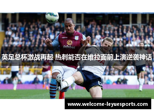 英足总杯激战再起 热刺能否在维拉面前上演逆袭神话