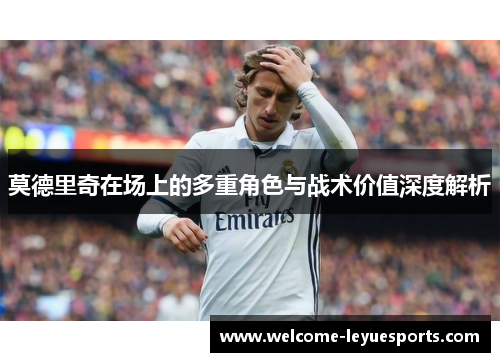 莫德里奇在场上的多重角色与战术价值深度解析
