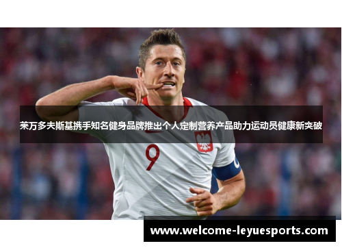 莱万多夫斯基携手知名健身品牌推出个人定制营养产品助力运动员健康新突破