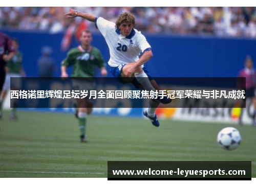 西格诺里辉煌足坛岁月全面回顾聚焦射手冠军荣耀与非凡成就