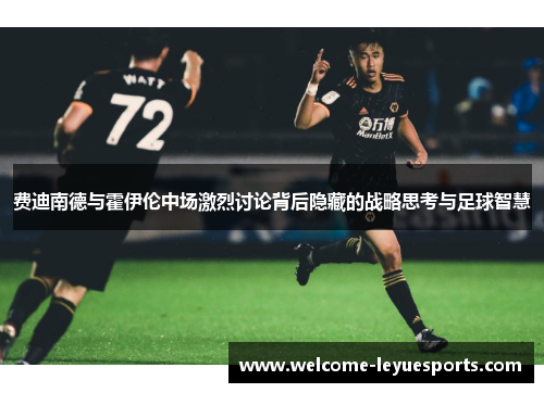 费迪南德与霍伊伦中场激烈讨论背后隐藏的战略思考与足球智慧