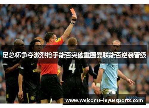 足总杯争夺激烈枪手能否突破重围曼联能否逆袭晋级