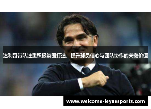 达利奇带队注重积极氛围打造，提升球员信心与团队协作的关键价值