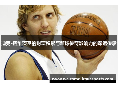 迪克·诺维茨基的财富积累与篮球传奇影响力的深远传承