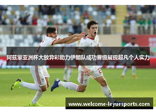 阿兹蒙亚洲杯大放异彩助力伊朗队成功晋级展现超凡个人实力