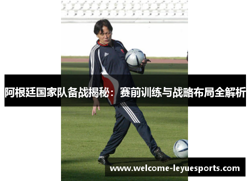 阿根廷国家队备战揭秘：赛前训练与战略布局全解析