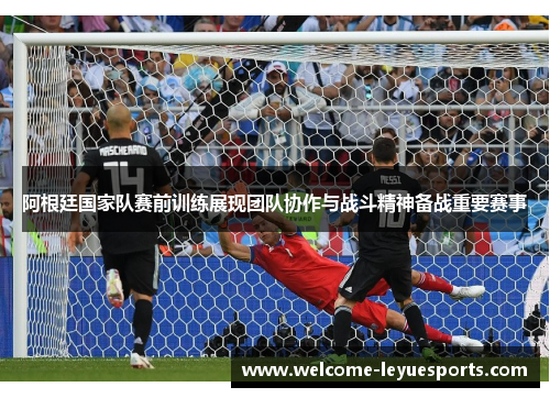 阿根廷国家队赛前训练展现团队协作与战斗精神备战重要赛事