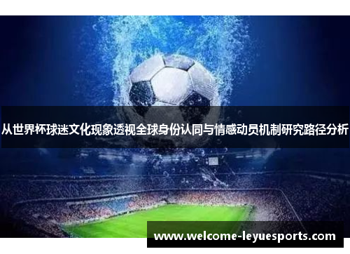 从世界杯球迷文化现象透视全球身份认同与情感动员机制研究路径分析 从世界杯球迷文化现象透视全球身份认同与情感动员机制研究路径分析