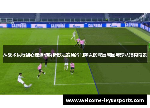 从战术执行到心理波动解析欧冠赛场冷门频发的深层成因与球队结构背景 从战术执行到心理波动解析欧冠赛场冷门频发的深层成因与球队结构背景