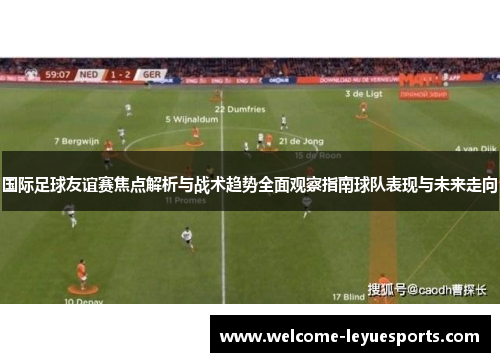 国际足球友谊赛焦点解析与战术趋势全面观察指南球队表现与未来走向 国际足球友谊赛焦点解析与战术趋势全面观察指南球队表现与未来走向