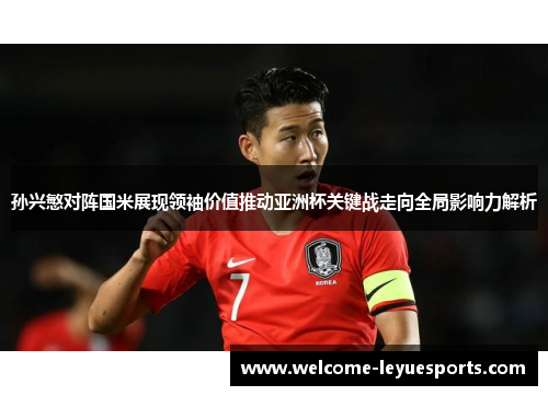 孙兴慜对阵国米展现领袖价值推动亚洲杯关键战走向全局影响力解析 孙兴慜对阵国米展现领袖价值推动亚洲杯关键战走向全局影响力解析