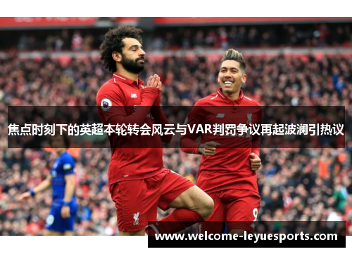 焦点时刻下的英超本轮转会风云与VAR判罚争议再起波澜引热议 焦点时刻下的英超本轮转会风云与VAR判罚争议再起波澜引热议