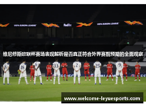 维尼修斯欧联杯赛场表现解析是否真正符合外界赛前预期的全面观察 维尼修斯欧联杯赛场表现解析是否真正符合外界赛前预期的全面观察