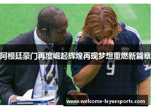 阿根廷豪门再度崛起辉煌再现梦想重燃新篇章