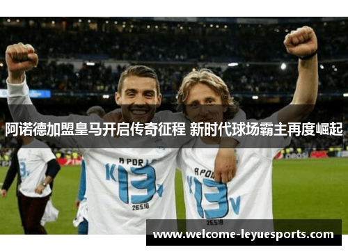 阿诺德加盟皇马开启传奇征程 新时代球场霸主再度崛起