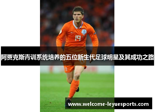 阿贾克斯青训系统培养的五位新生代足球明星及其成功之路 阿贾克斯青训系统培养的五位新生代足球明星及其成功之路