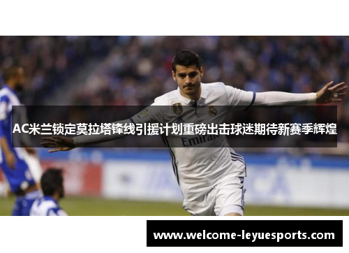 AC米兰锁定莫拉塔锋线引援计划重磅出击球迷期待新赛季辉煌 AC米兰锁定莫拉塔锋线引援计划重磅出击球迷期待新赛季辉煌