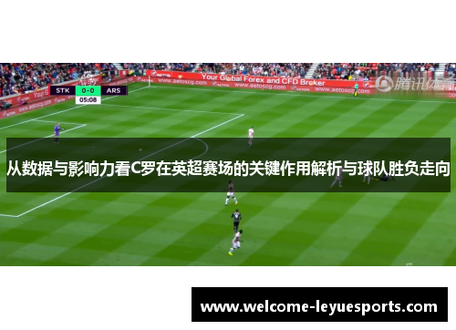 从数据与影响力看C罗在英超赛场的关键作用解析与球队胜负走向 从数据与影响力看C罗在英超赛场的关键作用解析与球队胜负走向