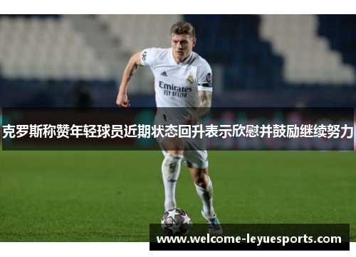 克罗斯称赞年轻球员近期状态回升表示欣慰并鼓励继续努力 克罗斯称赞年轻球员近期状态回升表示欣慰并鼓励继续努力