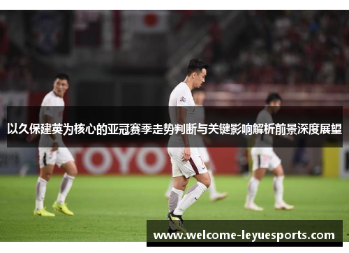以久保建英为核心的亚冠赛季走势判断与关键影响解析前景深度展望 以久保建英为核心的亚冠赛季走势判断与关键影响解析前景深度展望