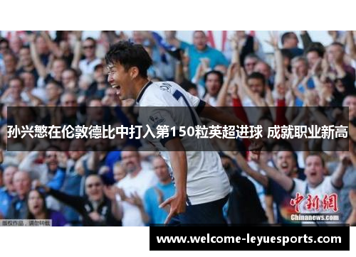 孙兴慜在伦敦德比中打入第150粒英超进球 成就职业新高 孙兴慜在伦敦德比中打入第150粒英超进球 成就职业新高