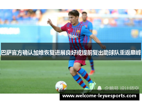 巴萨官方确认加维恢复进展良好或提前复出助球队重返巅峰 巴萨官方确认加维恢复进展良好或提前复出助球队重返巅峰