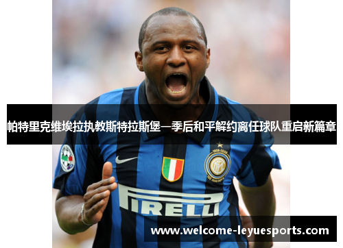 帕特里克维埃拉执教斯特拉斯堡一季后和平解约离任球队重启新篇章 帕特里克维埃拉执教斯特拉斯堡一季后和平解约离任球队重启新篇章