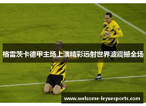 格雷茨卡德甲主场上演精彩远射世界波震撼全场