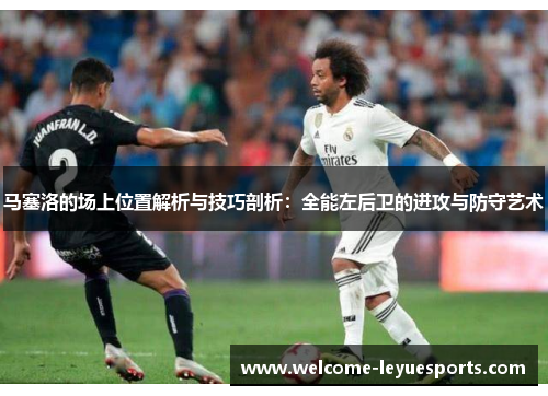 马塞洛的场上位置解析与技巧剖析：全能左后卫的进攻与防守艺术