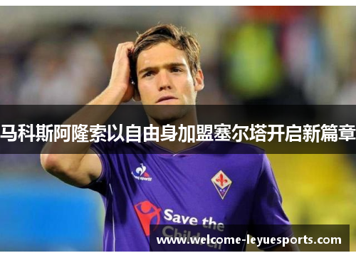 马科斯阿隆索以自由身加盟塞尔塔开启新篇章