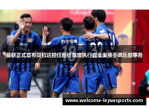 曼联正式宣布贝拉达担任新任首席执行官全面接手俱乐部事务 曼联正式宣布贝拉达担任新任首席执行官全面接手俱乐部事务