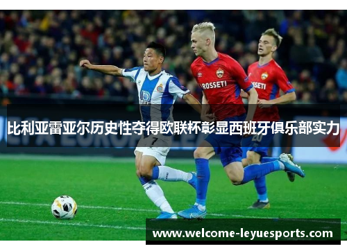 比利亚雷亚尔历史性夺得欧联杯彰显西班牙俱乐部实力