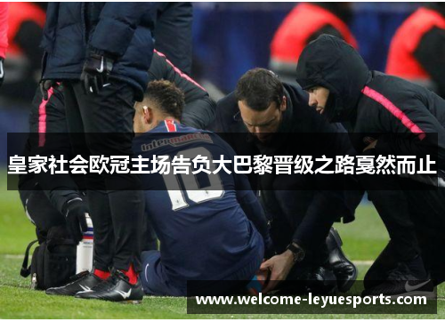 皇家社会欧冠主场告负大巴黎晋级之路戛然而止