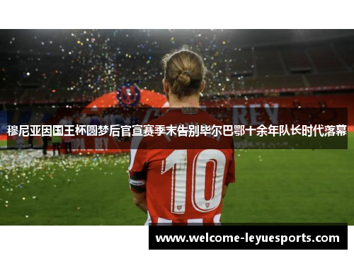 穆尼亚因国王杯圆梦后官宣赛季末告别毕尔巴鄂十余年队长时代落幕 穆尼亚因国王杯圆梦后官宣赛季末告别毕尔巴鄂十余年队长时代落幕