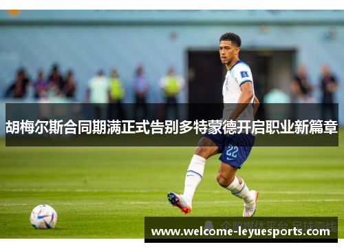胡梅尔斯合同期满正式告别多特蒙德开启职业新篇章 胡梅尔斯合同期满正式告别多特蒙德开启职业新篇章
