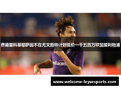 费德里科基耶萨因不在尤文新帅计划低价一千五百万欧加盟利物浦 费德里科基耶萨因不在尤文新帅计划低价一千五百万欧加盟利物浦