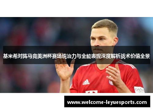 基米希对阵马竞美洲杯赛场统治力与全能表现深度解析战术价值全景 基米希对阵马竞美洲杯赛场统治力与全能表现深度解析战术价值全景