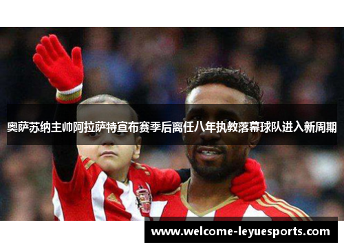 奥萨苏纳主帅阿拉萨特宣布赛季后离任八年执教落幕球队进入新周期 奥萨苏纳主帅阿拉萨特宣布赛季后离任八年执教落幕球队进入新周期